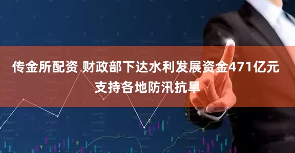 传金所配资 财政部下达水利发展资金471亿元 支持各地防汛抗旱
