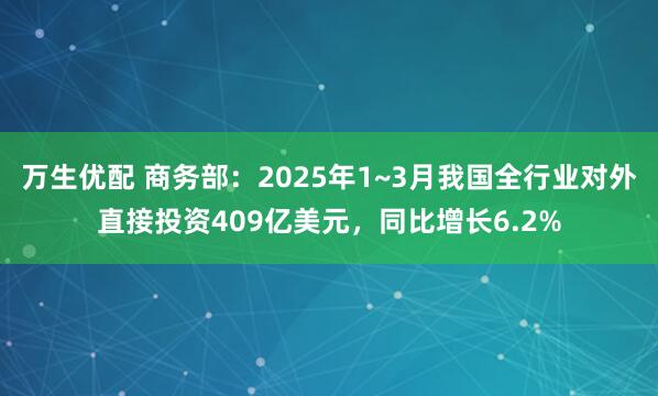 万生优配 商务部：2025年1~3月我国全行业对外直接投资409亿美元，同比增长6.2%