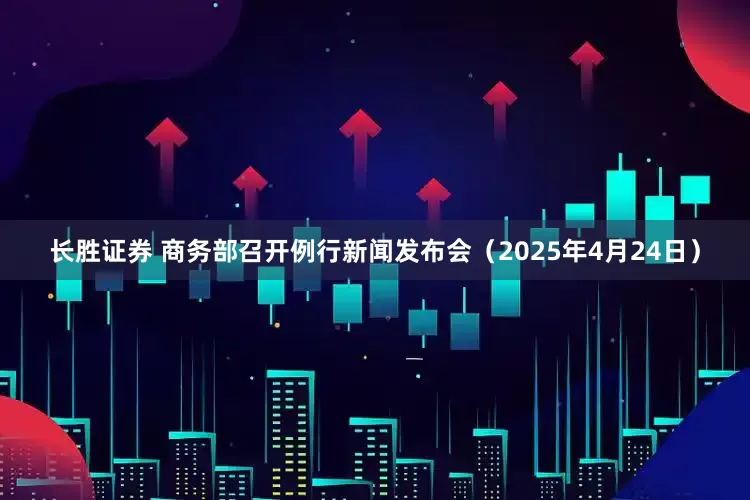 长胜证券 商务部召开例行新闻发布会（2025年4月24日）