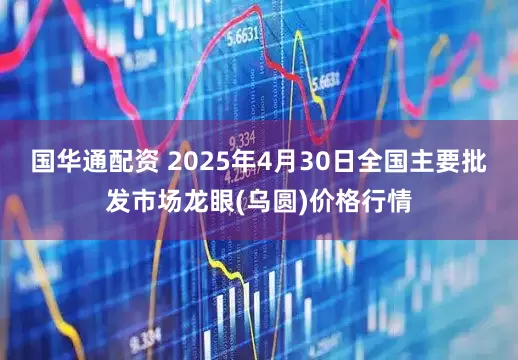 国华通配资 2025年4月30日全国主要批发市场龙眼(乌圆)价格行情