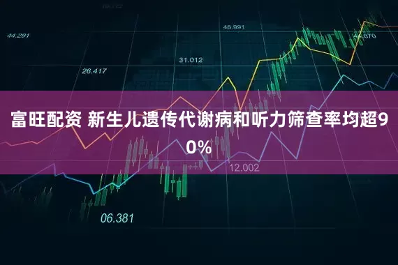 富旺配资 新生儿遗传代谢病和听力筛查率均超90%
