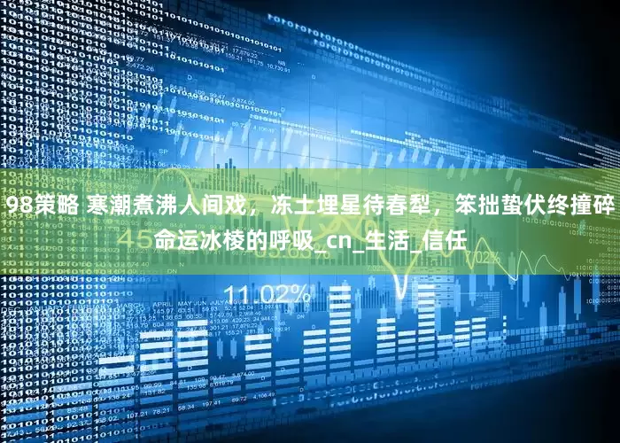 98策略 寒潮煮沸人间戏，冻土埋星待春犁，笨拙蛰伏终撞碎命运冰棱的呼吸_cn_生活_信任