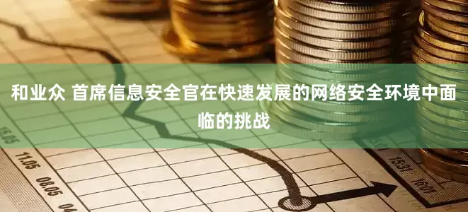和业众 首席信息安全官在快速发展的网络安全环境中面临的挑战