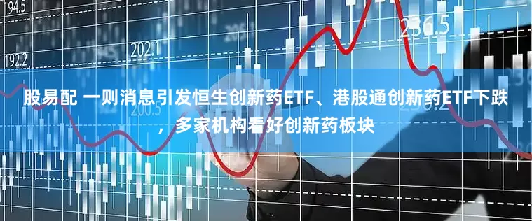 股易配 一则消息引发恒生创新药ETF、港股通创新药ETF下跌，多家机构看好创新药板块
