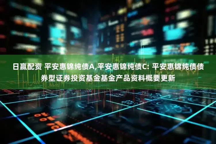 日赢配资 平安惠锦纯债A,平安惠锦纯债C: 平安惠锦纯债债券型证券投资基金基金产品资料概要更新