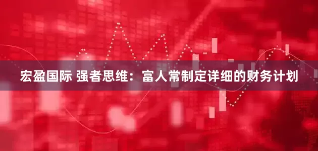 宏盈国际 强者思维：富人常制定详细的财务计划