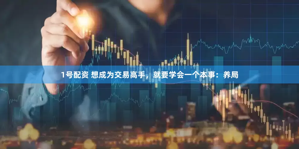 1号配资 想成为交易高手，就要学会一个本事：养局