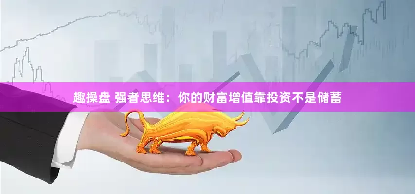 趣操盘 强者思维：你的财富增值靠投资不是储蓄