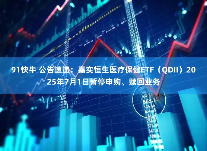 91快牛 公告速递：嘉实恒生医疗保健ETF（QDII）2025年7月1日暂停申购、赎回业务