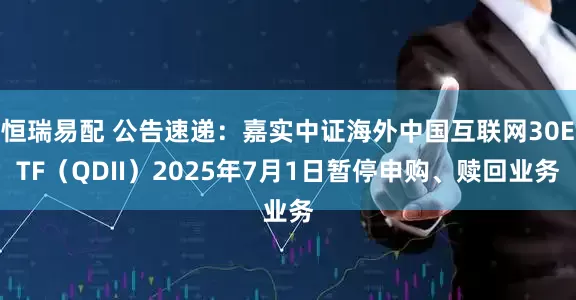恒瑞易配 公告速递：嘉实中证海外中国互联网30ETF（QDII）2025年7月1日暂停申购、赎回业务