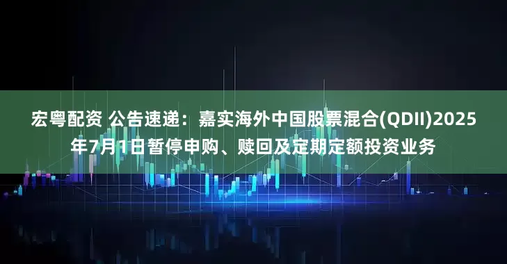 宏粤配资 公告速递：嘉实海外中国股票混合(QDII)2025年7月1日暂停申购、赎回及定期定额投资业务