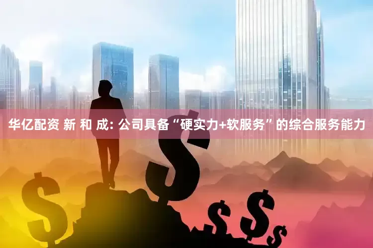 华亿配资 新 和 成: 公司具备“硬实力+软服务”的综合服务能力