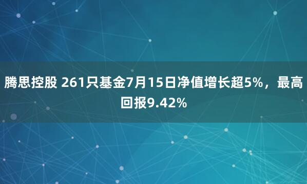 腾思控股 261只基金7月15日净值增长超5%，最高回报9.42%
