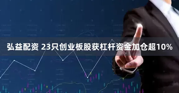 弘益配资 23只创业板股获杠杆资金加仓超10%