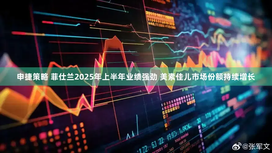 申捷策略 菲仕兰2025年上半年业绩强劲 美素佳儿市场份额持续增长
