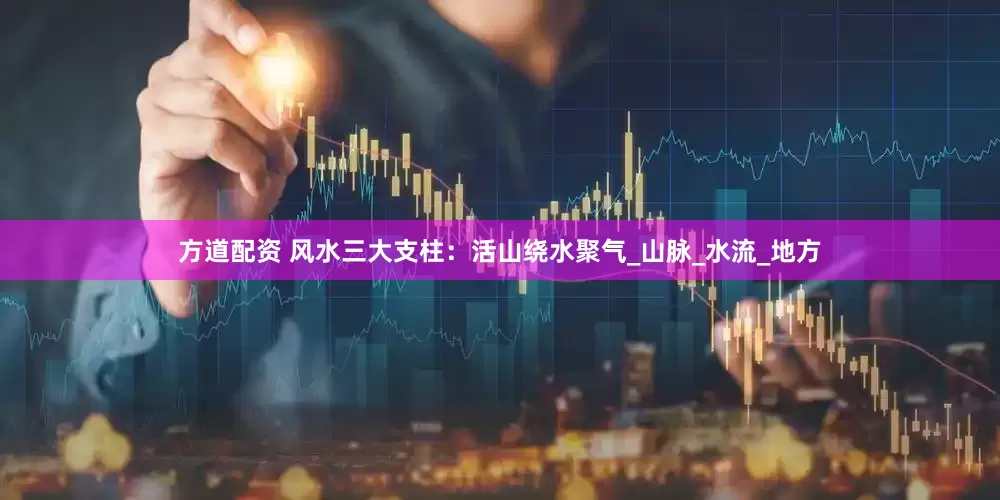 方道配资 风水三大支柱：活山绕水聚气_山脉_水流_地方