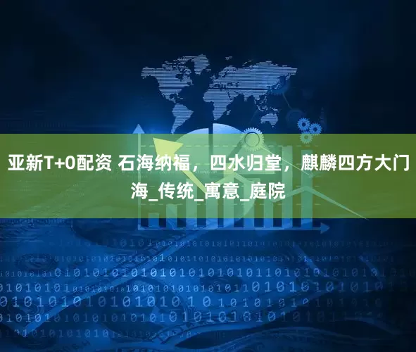 亚新T+0配资 石海纳福，四水归堂，麒麟四方大门海_传统_寓意_庭院
