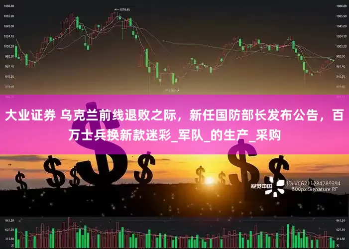 大业证券 乌克兰前线退败之际，新任国防部长发布公告，百万士兵换新款迷彩_军队_的生产_采购