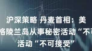 沪深策略 丹麦首相：美国人在格陵兰岛从事秘密活动“不可接受”