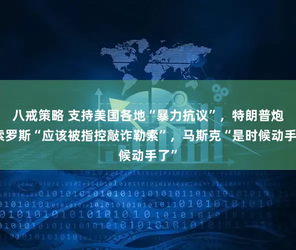 八戒策略 支持美国各地“暴力抗议”，特朗普炮轰索罗斯“应该被指控敲诈勒索”，马斯克“是时候动手了”