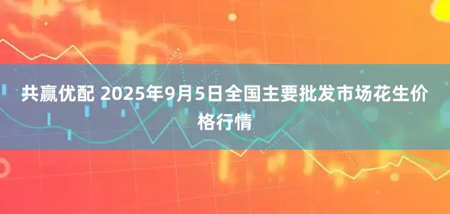 共赢优配 2025年9月5日全国主要批发市场花生价格行情