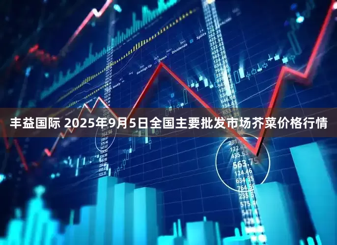 丰益国际 2025年9月5日全国主要批发市场芥菜价格行情