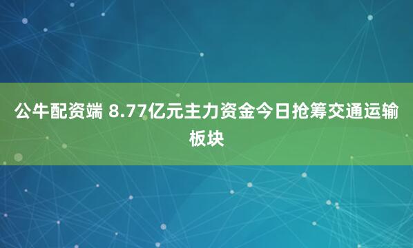 公牛配资端 8.77亿元主力资金今日抢筹交通运输板块
