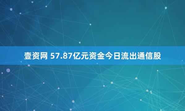 壹资网 57.87亿元资金今日流出通信股