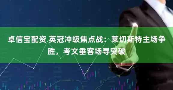 卓信宝配资 英冠冲级焦点战：莱切斯特主场争胜，考文垂客场寻突破