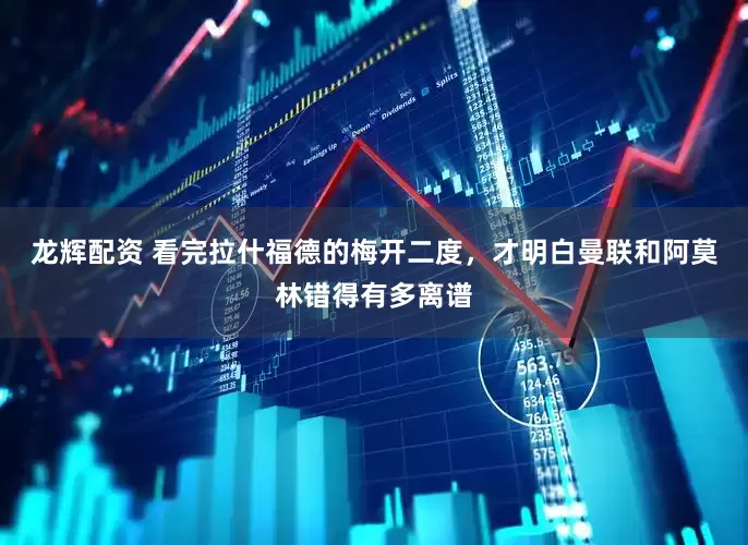 龙辉配资 看完拉什福德的梅开二度，才明白曼联和阿莫林错得有多离谱