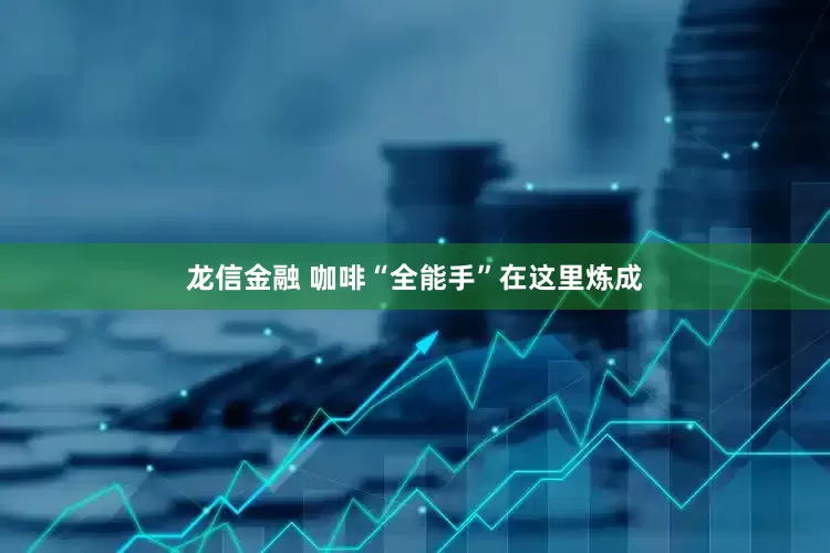 龙信金融 咖啡“全能手”在这里炼成