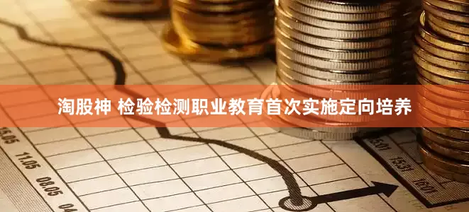 淘股神 检验检测职业教育首次实施定向培养