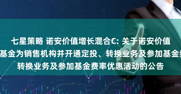 七星策略 诺安价值增长混合C: 关于诺安价值增长混合C增加天天基金为销售机构并开通定投、转换业务及参加基金费率优惠活动的公告