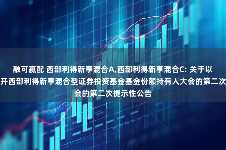 融可赢配 西部利得新享混合A,西部利得新享混合C: 关于以通讯方式召开西部利得新享混合型证券投资基金基金份额持有人大会的第二次提示性公告