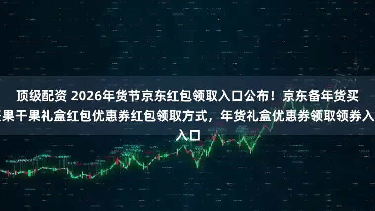 顶级配资 2026年货节京东红包领取入口公布！京东备年货买坚果干果礼盒红包优惠券红包领取方式，年货礼盒优惠券领取领券入口