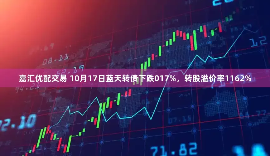 嘉汇优配交易 10月17日蓝天转债下跌017%，转股溢价率1162%