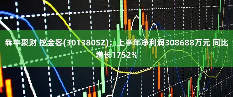 犇牛聚财 挖金客(301380SZ):上半年净利润308688万元 同比增长1752%
