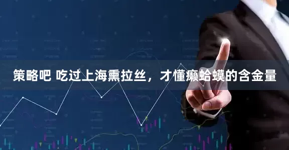 策略吧 吃过上海熏拉丝，才懂癞蛤蟆的含金量