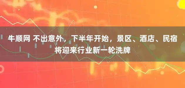 牛顺网 不出意外，下半年开始，景区、酒店、民宿将迎来行业新一轮洗牌