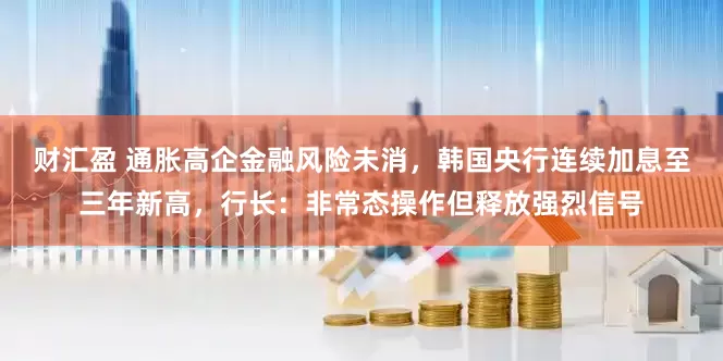 财汇盈 通胀高企金融风险未消，韩国央行连续加息至三年新高，行长：非常态操作但释放强烈信号