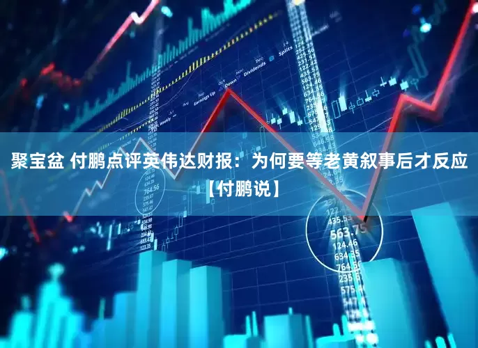 聚宝盆 付鹏点评英伟达财报：为何要等老黄叙事后才反应【付鹏说】