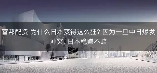 富邦配资 为什么日本变得这么狂? 因为一旦中日爆发冲突, 日本稳赚不赔