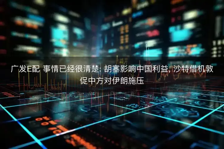 广发E配 事情已经很清楚: 胡塞影响中国利益, 沙特借机敦促中方对伊朗施压